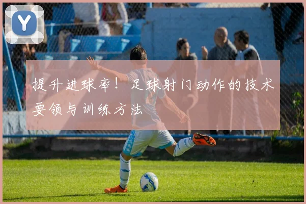 提升进球率！足球射门动作的技术要领与训练方法