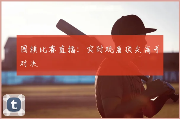 围棋比赛直播：实时观看顶尖高手对决