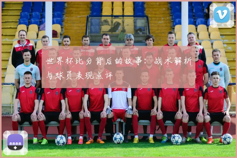 世界杯比分背后的故事：战术解析与球员表现点评