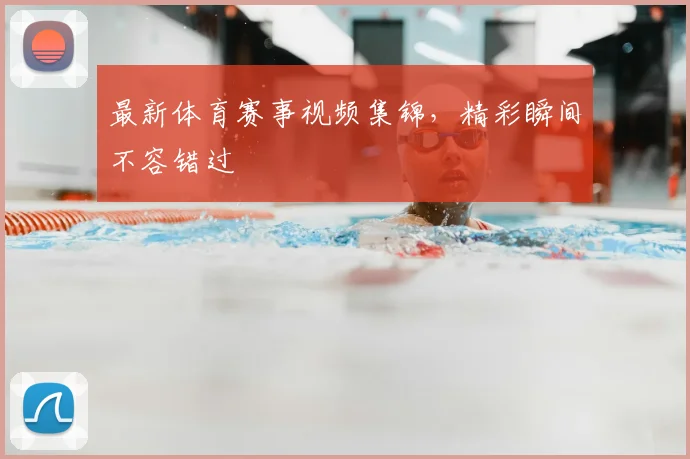 最新体育赛事视频集锦,精彩瞬间不容错过
