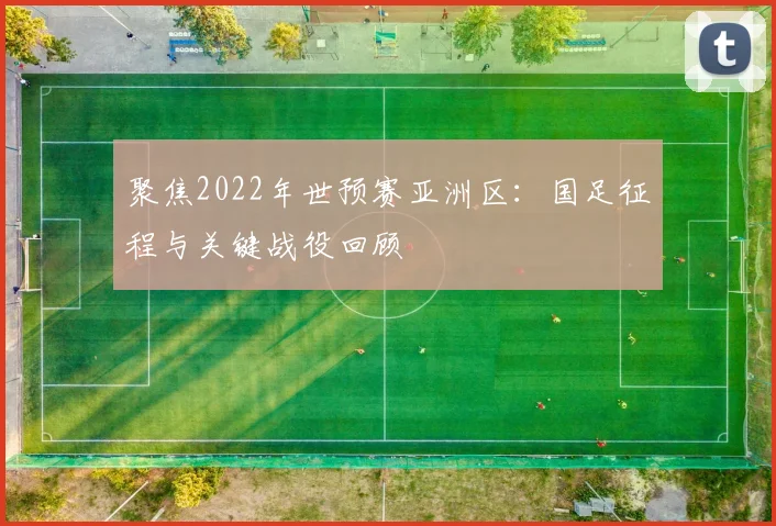 聚焦2022年世预赛亚洲区：国足征程与关键战役回顾