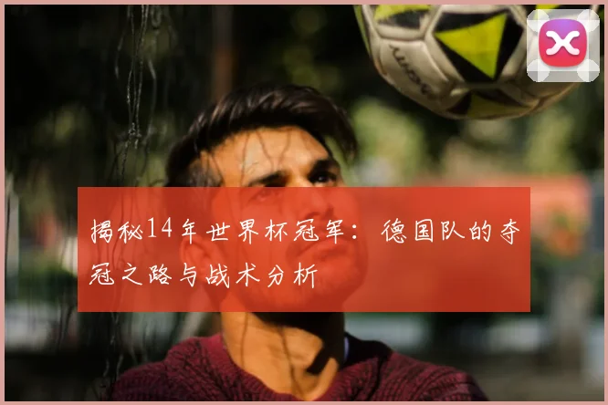 揭秘14年世界杯冠军：德国队的夺冠之路与战术分析