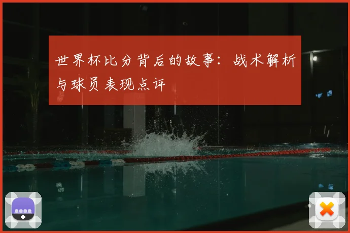 世界杯比分背后的故事：战术解析与球员表现点评