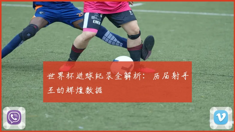 世界杯进球纪录全解析：历届射手王的辉煌数据