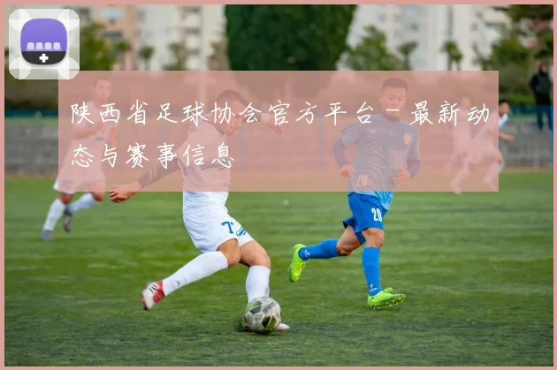 陕西省足球协会官方平台 - 最新动态与赛事信息