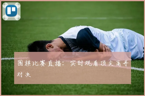 围棋比赛直播：实时观看顶尖高手对决