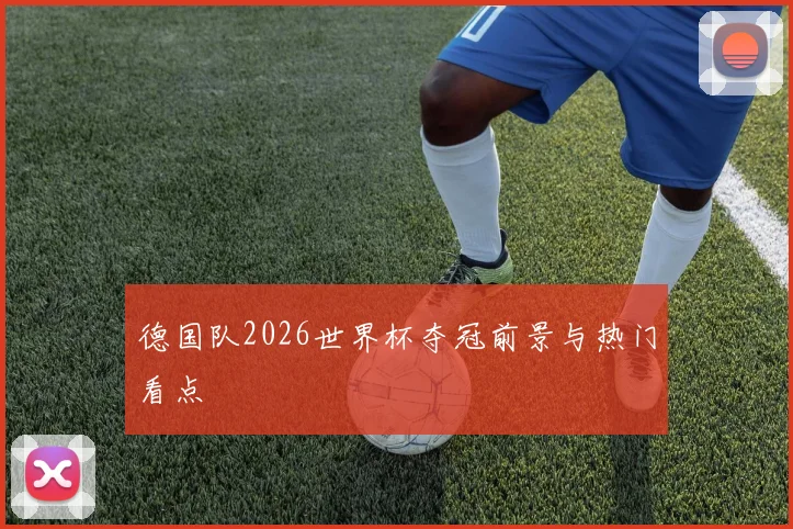 德国队2026世界杯夺冠前景与热门看点