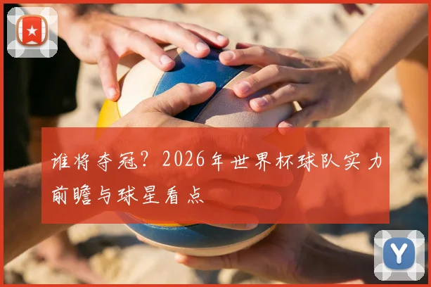 谁将夺冠？2026年世界杯球队实力前瞻与球星看点