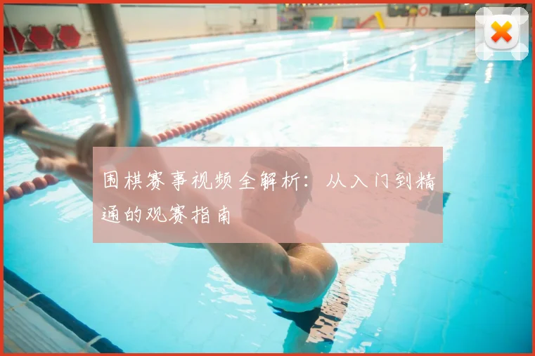围棋赛事视频全解析：从入门到精通的观赛指南