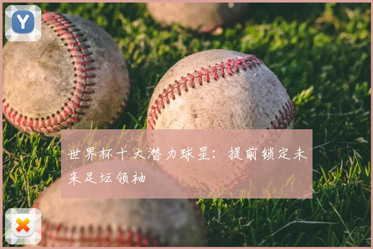 世界杯十大潜力球星：提前锁定未来足坛领袖