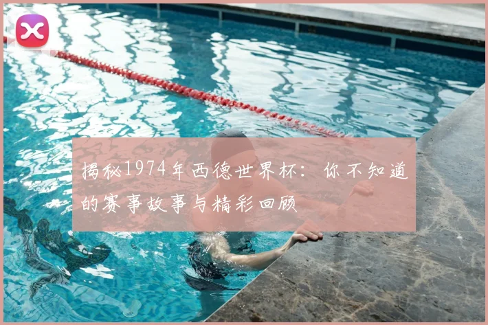 揭秘1974年西德世界杯：你不知道的赛事故事与精彩回顾