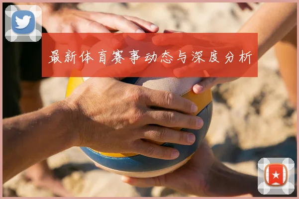 最新体育赛事动态与深度分析