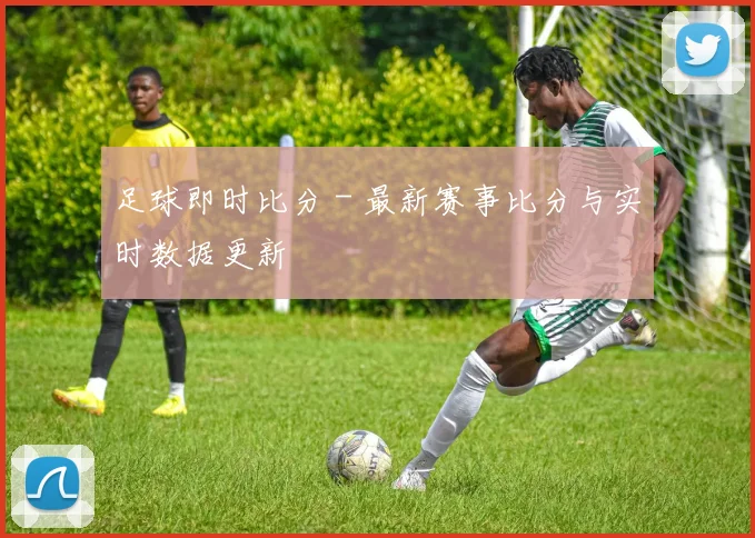 足球即时比分 - 最新赛事比分与实时数据更新