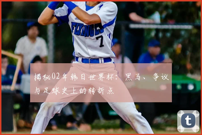 揭秘02年韩日世界杯：黑马、争议与足球史上的转折点