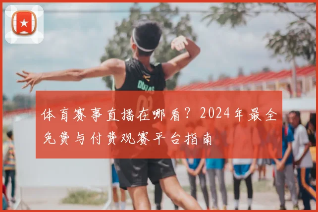 体育赛事直播在哪看？2024年最全免费与付费观赛平台指南