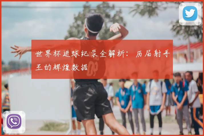 世界杯进球纪录全解析：历届射手王的辉煌数据