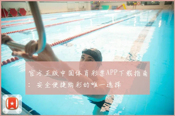 官方正版中国体育彩票APP下载指南:安全便捷购彩的唯一选择