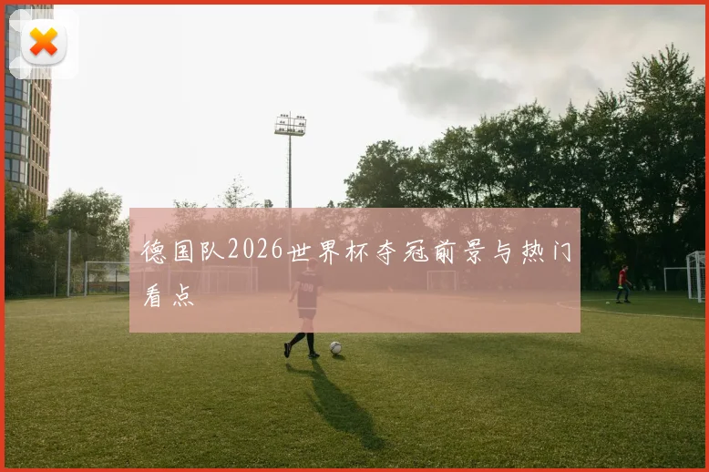 德国队2026世界杯夺冠前景与热门看点