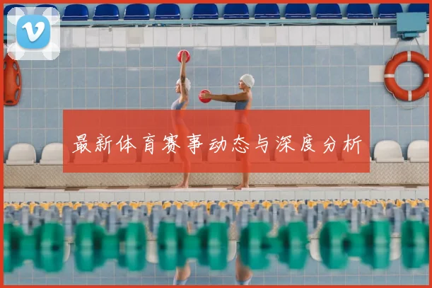 最新体育赛事动态与深度分析