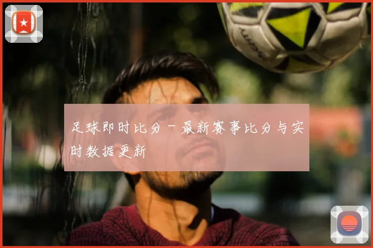 足球即时比分 - 最新赛事比分与实时数据更新
