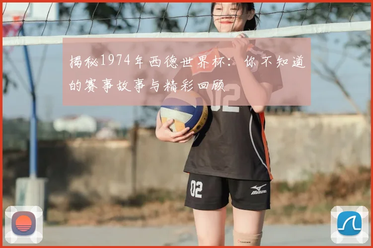 揭秘1974年西德世界杯：你不知道的赛事故事与精彩回顾